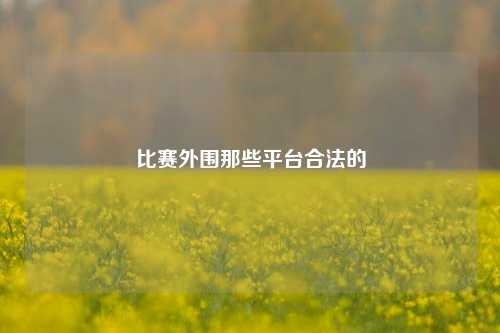 比赛外围那些平台合法的