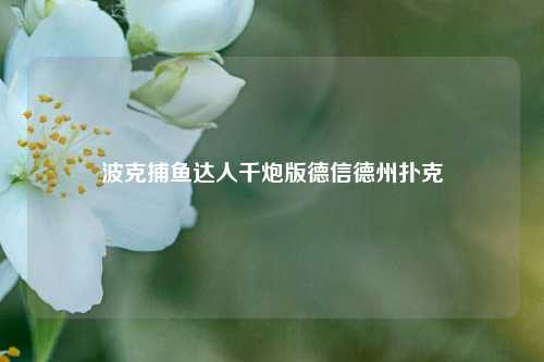 波克捕鱼达人千炮版德信德州扑克